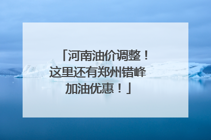 河南油价调整！这里还有郑州错峰加油优惠！