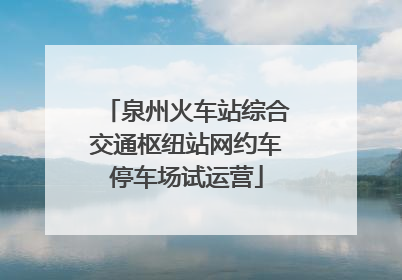 泉州火车站综合交通枢纽站网约车停车场试运营