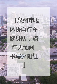 泉州市老体协自行车健身队：骑行天地间 书写夕阳红