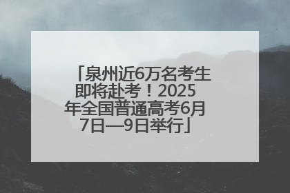 泉州近6万名考生即将赴考！2025年全国普通高考6月7日—9日举行