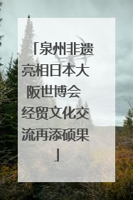 泉州非遗亮相日本大阪世博会 经贸文化交流再添硕果