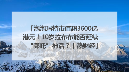 泡泡玛特市值超3600亿港元！10岁拉布布能否延续“哪吒”神话？｜热财经