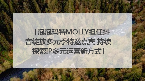 泡泡玛特MOLLY担任抖音绽放多元季特邀嘉宾 持续探索IP多元运营新方式