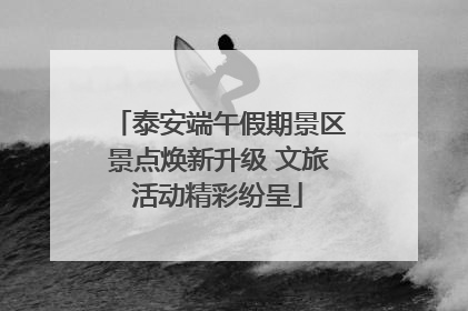 泰安端午假期景区景点焕新升级 文旅活动精彩纷呈
