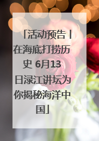 活动预告丨在海底打捞历史 6月13日渌江讲坛为你揭秘海洋中国