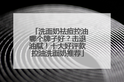 洗面奶祛痘控油哪个牌子好？击退油腻！十大好评款控油洗面奶推荐