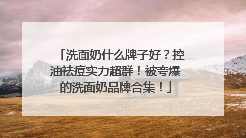 洗面奶什么牌子好？控油祛痘实力超群！被夸爆的洗面奶品牌合集！