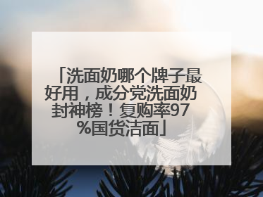 洗面奶哪个牌子最好用，成分党洗面奶封神榜！复购率97%国货洁面