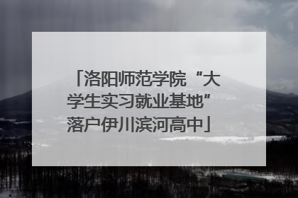 洛阳师范学院“大学生实习就业基地”落户伊川滨河高中