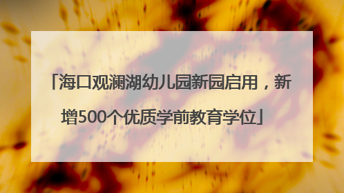 海口观澜湖幼儿园新园启用，新增500个优质学前教育学位