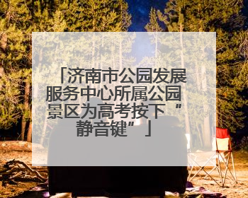 济南市公园发展服务中心所属公园景区为高考按下“静音键”