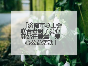 济南市总工会联合老厨子爱心驿站开展端午爱心公益活动