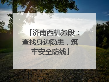 济南西机务段：查找身边隐患，筑牢安全防线