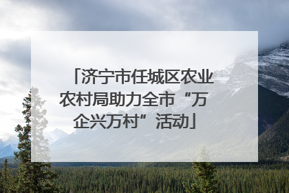 济宁市任城区农业农村局助力全市“万企兴万村”活动