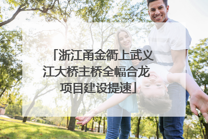 浙江甬金衢上武义江大桥主桥全幅合龙 项目建设提速