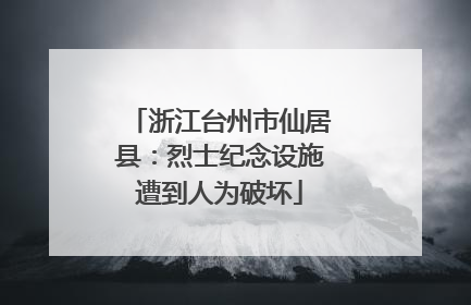 浙江台州市仙居县：烈士纪念设施遭到人为破坏