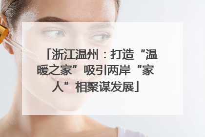 浙江温州：打造“温暖之家”吸引两岸“家人”相聚谋发展