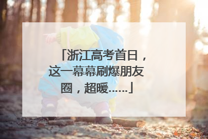 浙江高考首日，这一幕幕刷爆朋友圈，超暖……