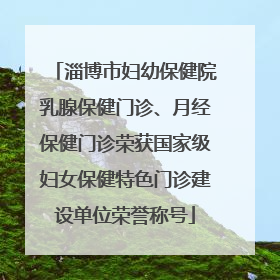 淄博市妇幼保健院乳腺保健门诊、月经保健门诊荣获国家级妇女保健特色门诊建设单位荣誉称号