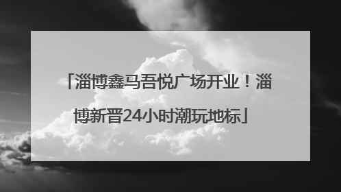 淄博鑫马吾悦广场开业！淄博新晋24小时潮玩地标