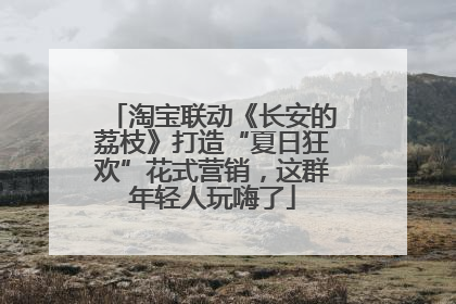 淘宝联动《长安的荔枝》打造“夏日狂欢”花式营销，这群年轻人玩嗨了