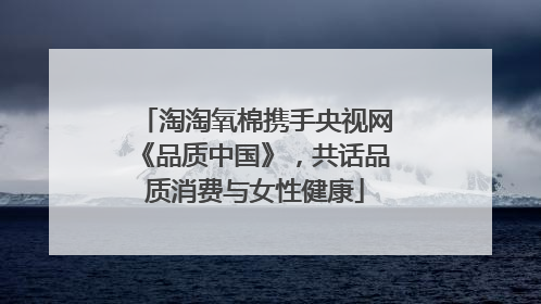 淘淘氧棉携手央视网《品质中国》，共话品质消费与女性健康