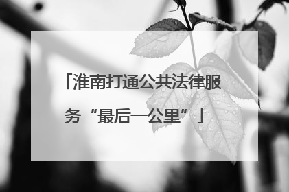 淮南打通公共法律服务“最后一公里”