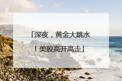 深夜，黄金大跳水！美股高开高走