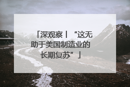 深观察丨“这无助于美国制造业的长期复苏”