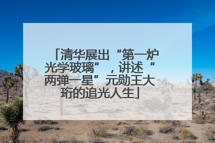 清华展出“第一炉光学玻璃”，讲述“两弹一星”元勋王大珩的追光人生