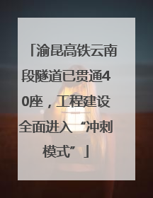 渝昆高铁云南段隧道已贯通40座，工程建设全面进入“冲刺模式”