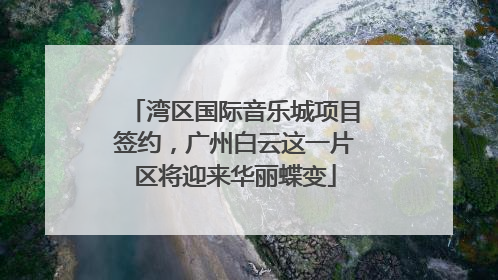 湾区国际音乐城项目签约，广州白云这一片区将迎来华丽蝶变
