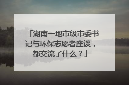 湖南一地市级市委书记与环保志愿者座谈，都交流了什么？