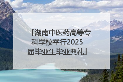 湖南中医药高等专科学校举行2025届毕业生毕业典礼