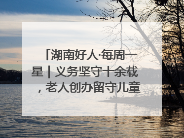 湖南好人·每周一星｜义务坚守十余载，老人创办留守儿童假日学校，用爱传道以心授艺