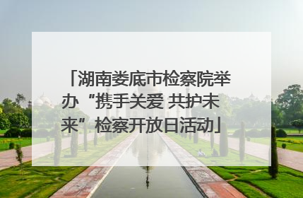 湖南娄底市检察院举办“携手关爱 共护未来”检察开放日活动