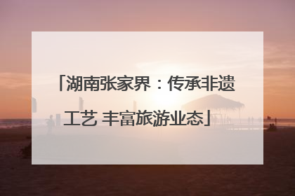 湖南张家界：传承非遗工艺 丰富旅游业态