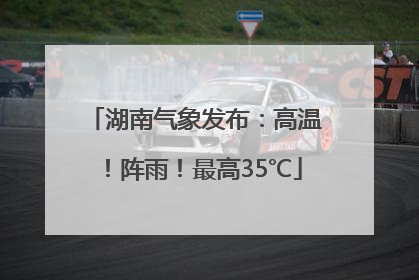 湖南气象发布：高温！阵雨！最高35℃