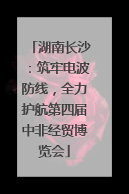 湖南长沙：筑牢电波防线，全力护航第四届中非经贸博览会