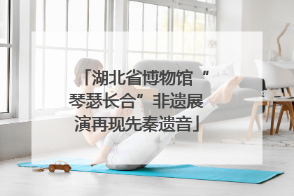 湖北省博物馆“琴瑟长合”非遗展演再现先秦遗音