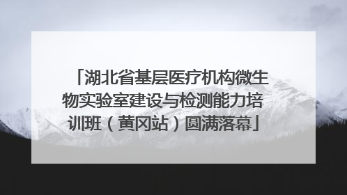 湖北省基层医疗机构微生物实验室建设与检测能力培训班（黄冈站）圆满落幕