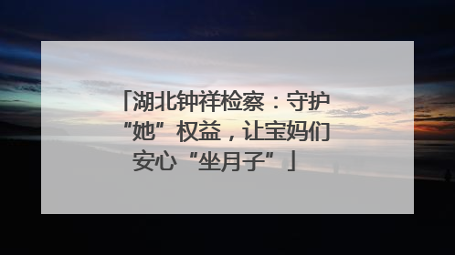 湖北钟祥检察：守护“她”权益，让宝妈们安心“坐月子”