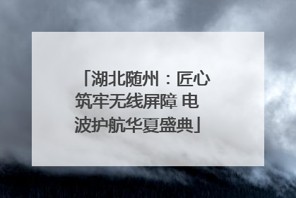 湖北随州：匠心筑牢无线屏障 电波护航华夏盛典