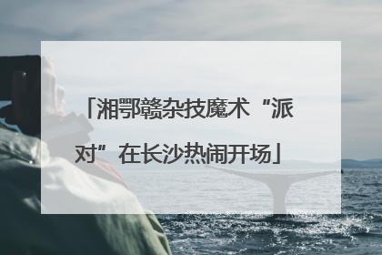 湘鄂赣杂技魔术“派对”在长沙热闹开场