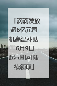 滴滴发放超6亿元司机高温补贴 6月9日起司机可陆续领取