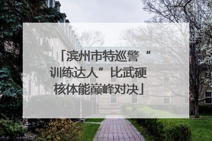 滨州市特巡警“训练达人”比武硬核体能巅峰对决
