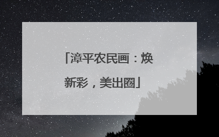 漳平农民画：焕新彩，美出圈
