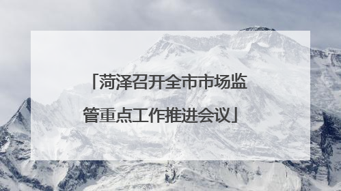 菏泽召开全市市场监管重点工作推进会议