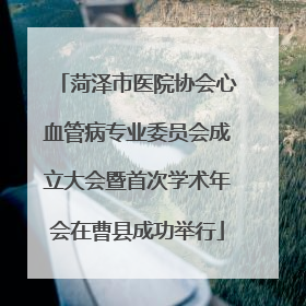 菏泽市医院协会心血管病专业委员会成立大会暨首次学术年会在曹县成功举行