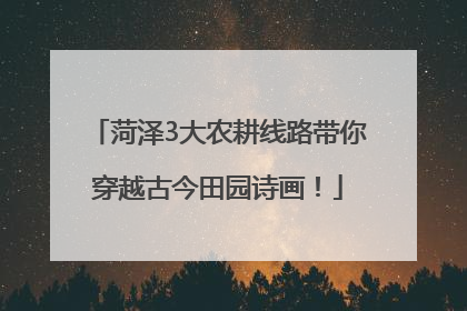 菏泽3大农耕线路带你穿越古今田园诗画！